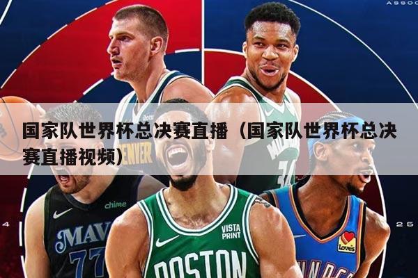 国家队世界杯总决赛直播（国家队世界杯总决赛直播视频）