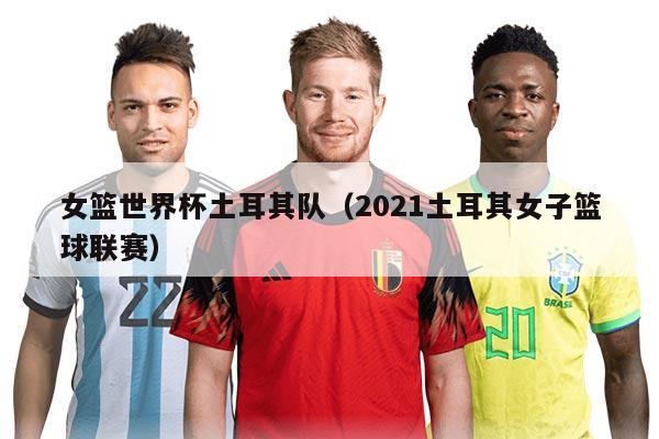 女篮世界杯土耳其队（2021土耳其女子篮球联赛）