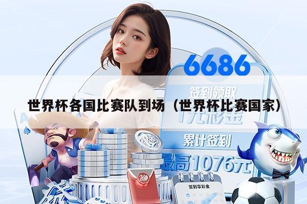 世界杯各国比赛队到场（世界杯比赛国家）