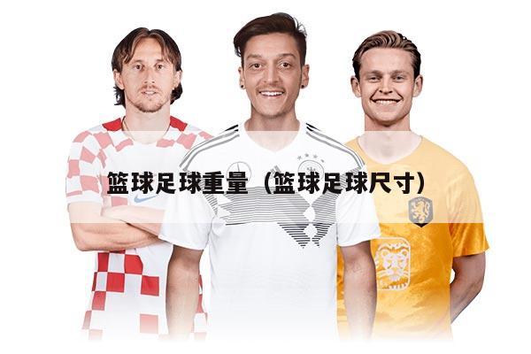 篮球足球重量（篮球足球尺寸）
