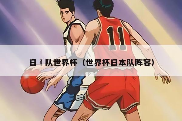 日夲队世界杯（世界杯日本队阵容）