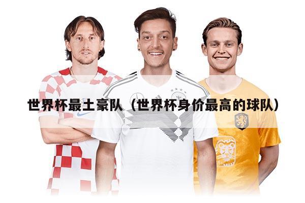 世界杯最土豪队（世界杯身价最高的球队）