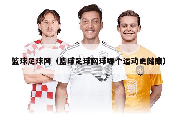 篮球足球网（篮球足球网球哪个运动更健康）