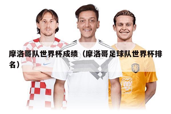 摩洛哥队世界杯成绩（摩洛哥足球队世界杯排名）