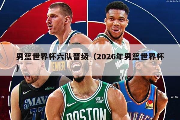 男篮世界杯六队晋级（2026年男篮世界杯）
