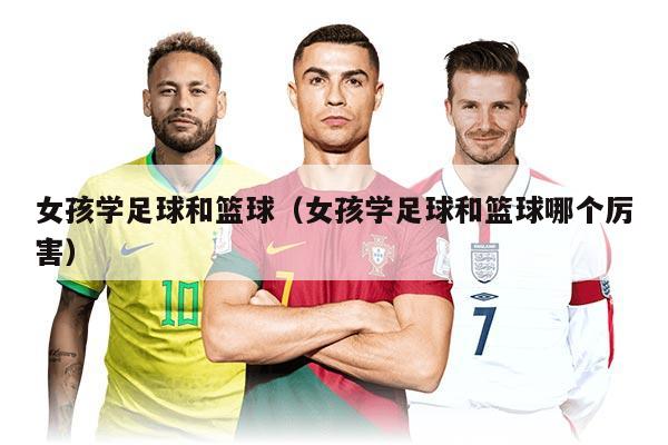 女孩学足球和篮球（女孩学足球和篮球哪个厉害）