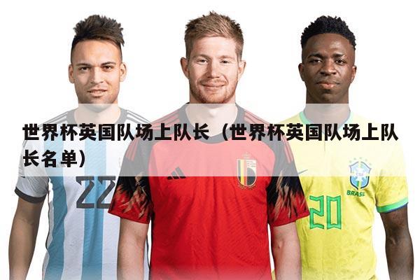 世界杯英国队场上队长（世界杯英国队场上队长名单）