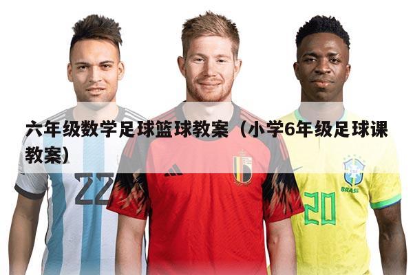 六年级数学足球篮球教案（小学6年级足球课教案）