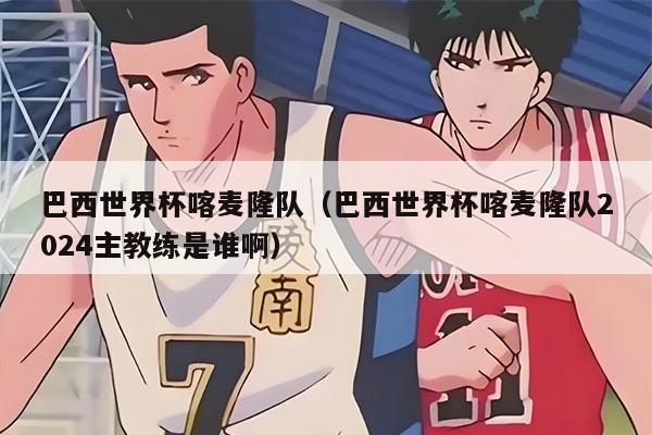 巴西世界杯喀麦隆队（巴西世界杯喀麦隆队2024主教练是谁啊）