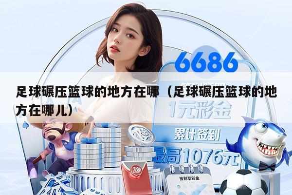 足球碾压篮球的地方在哪（足球碾压篮球的地方在哪儿）