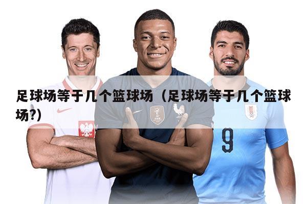 足球场等于几个篮球场（足球场等于几个篮球场?）