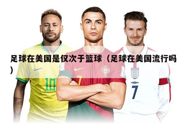 足球在美国是仅次于篮球（足球在美国流行吗）