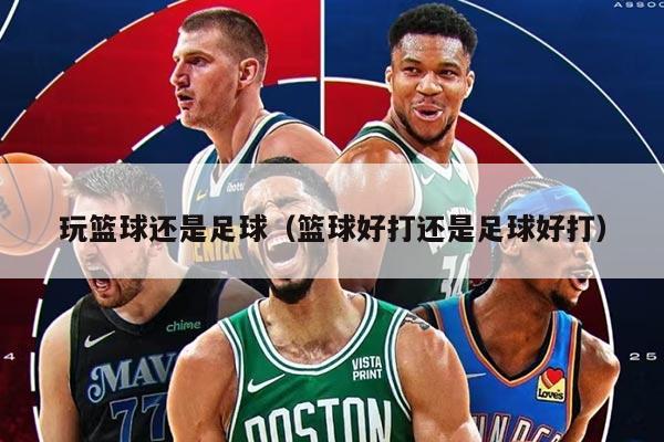 玩篮球还是足球（篮球好打还是足球好打）