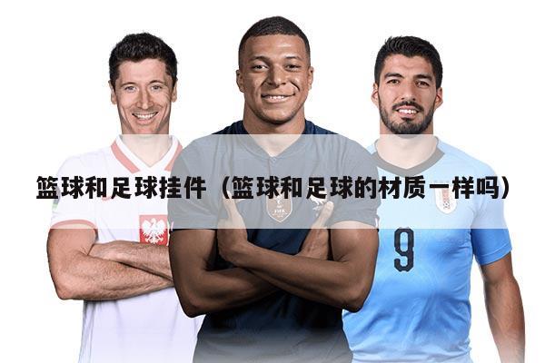 篮球和足球挂件（篮球和足球的材质一样吗）