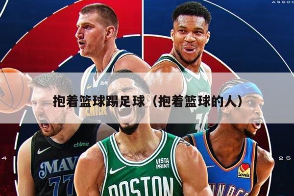 抱着篮球踢足球（抱着篮球的人）