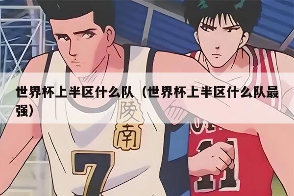 世界杯上半区什么队（世界杯上半区什么队最强）
