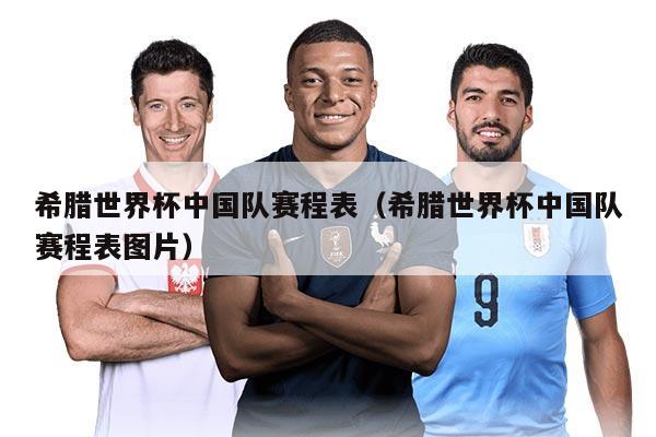 希腊世界杯中国队赛程表（希腊世界杯中国队赛程表图片）