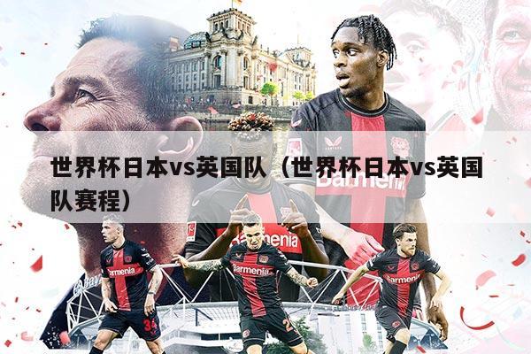 世界杯日本vs英国队（世界杯日本vs英国队赛程）