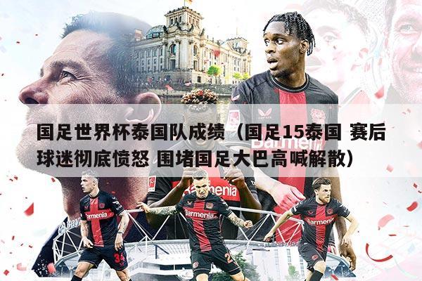 国足世界杯泰国队成绩（国足15泰国 赛后球迷彻底愤怒 围堵国足大巴高喊解散）