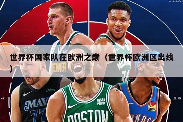 世界杯国家队在欧洲之巅（世界杯欧洲区出线）