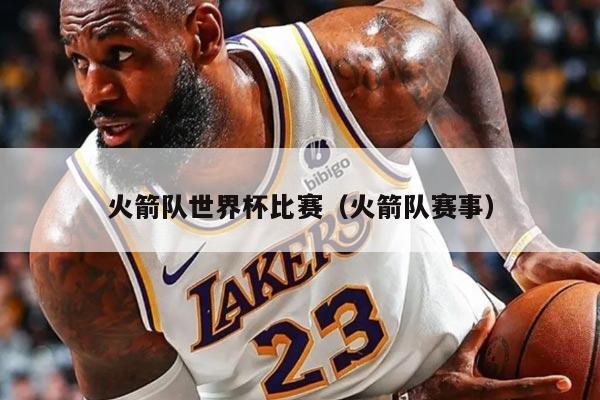 火箭队世界杯比赛（火箭队赛事）