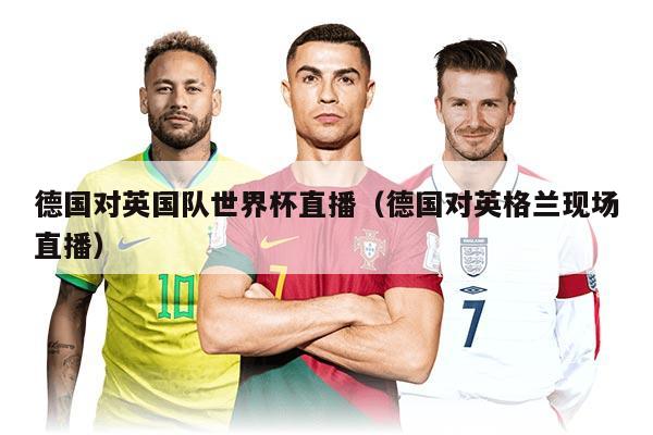 德国对英国队世界杯直播（德国对英格兰现场直播）