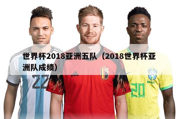 世界杯2018亚洲五队（2018世界杯亚洲队成绩）