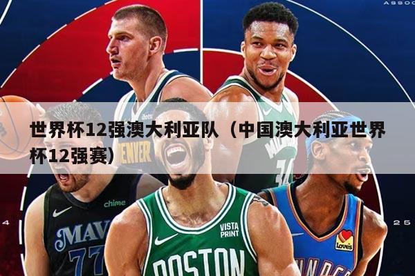 世界杯12强澳大利亚队（中国澳大利亚世界杯12强赛）