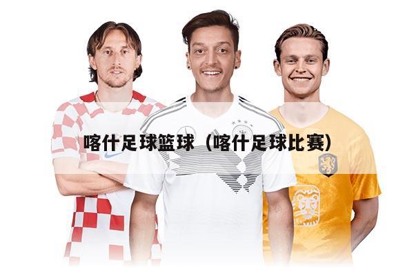 喀什足球篮球（喀什足球比赛）