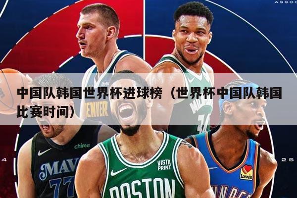 中国队韩国世界杯进球榜（世界杯中国队韩国比赛时间）