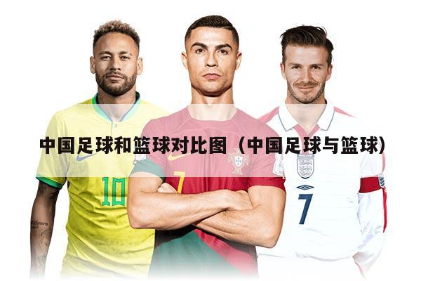 中国足球和篮球对比图（中国足球与篮球）