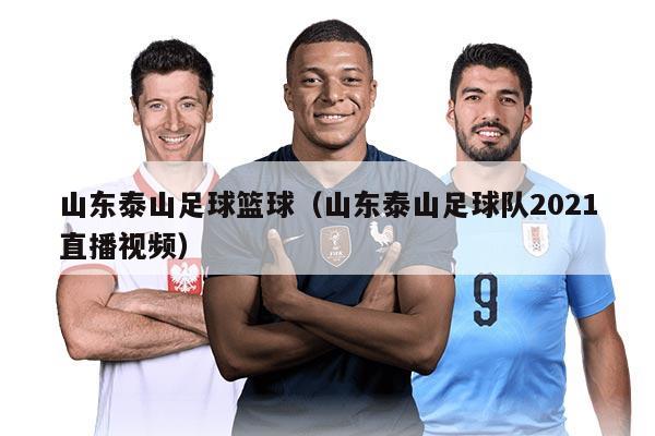 山东泰山足球篮球（山东泰山足球队2021直播视频）