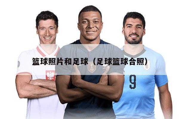 篮球照片和足球（足球篮球合照）