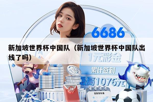 新加坡世界杯中国队（新加坡世界杯中国队出线了吗）