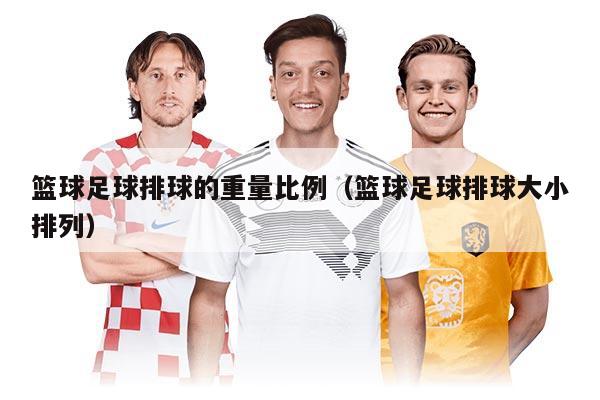 篮球足球排球的重量比例（篮球足球排球大小排列）
