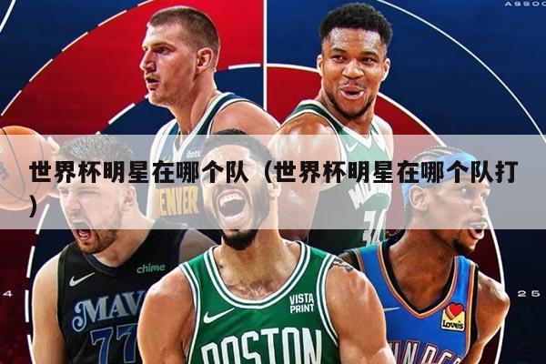 世界杯明星在哪个队（世界杯明星在哪个队打）