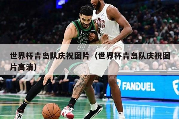 世界杯青岛队庆祝图片（世界杯青岛队庆祝图片高清）