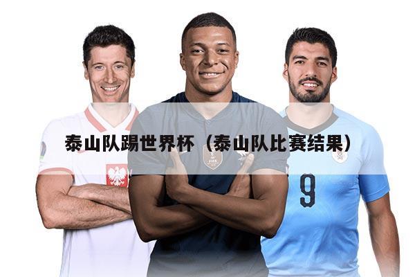 泰山队踢世界杯（泰山队比赛结果）