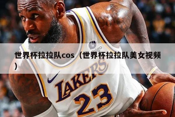 世界杯拉拉队cos（世界杯拉拉队美女视频）