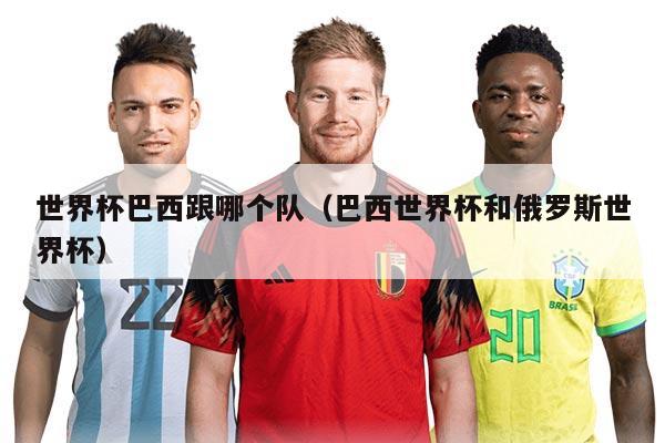 世界杯巴西跟哪个队（巴西世界杯和俄罗斯世界杯）