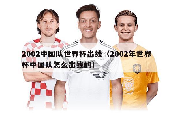 2002中国队世界杯出线（2002年世界杯中国队怎么出线的）
