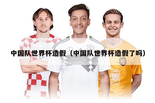 中国队世界杯造假（中国队世界杯造假了吗）