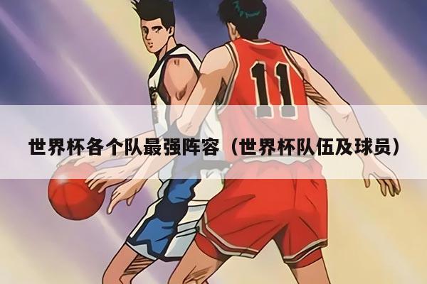 世界杯各个队最强阵容（世界杯队伍及球员）