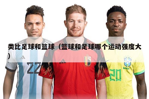 类比足球和篮球（篮球和足球哪个运动强度大）