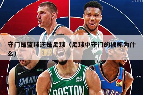 守门是篮球还是足球（足球中守门的被称为什么）