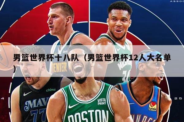 男篮世界杯十八队（男篮世界杯12人大名单）