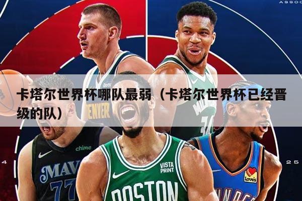 卡塔尔世界杯哪队最弱（卡塔尔世界杯已经晋级的队）