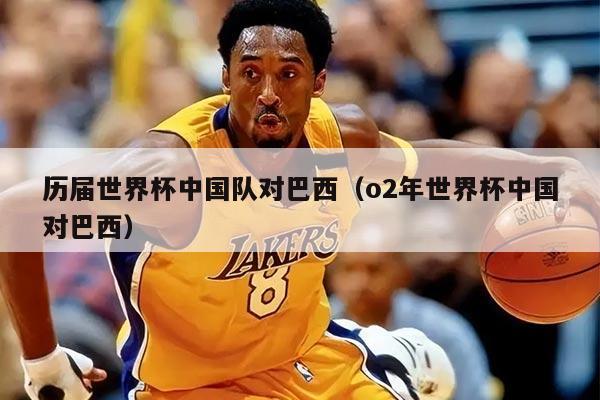 历届世界杯中国队对巴西（o2年世界杯中国对巴西）