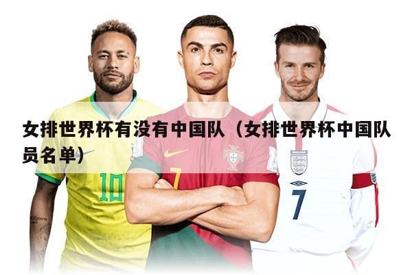 女排世界杯有没有中国队（女排世界杯中国队员名单）