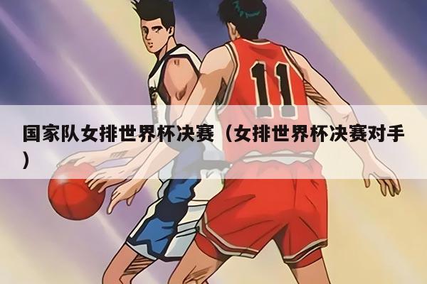 国家队女排世界杯决赛（女排世界杯决赛对手）